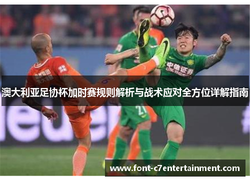 澳大利亚足协杯加时赛规则解析与战术应对全方位详解指南