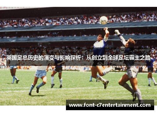 英国足总历史的演变与影响探析：从创立到全球足坛霸主之路
