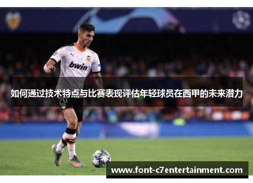 如何通过技术特点与比赛表现评估年轻球员在西甲的未来潜力 如何通过技术特点与比赛表现评估年轻球员在西甲的未来潜力