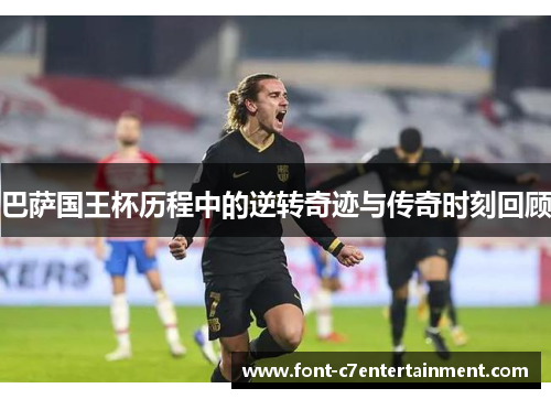 巴萨国王杯历程中的逆转奇迹与传奇时刻回顾