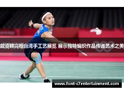 戴资颖亮相台湾手工艺展览 展示独特编织作品传递艺术之美 戴资颖亮相台湾手工艺展览 展示独特编织作品传递艺术之美