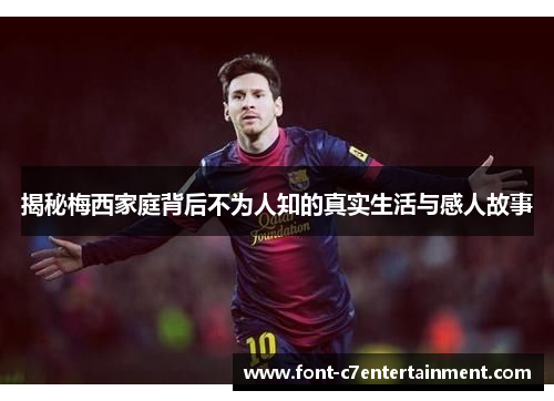 揭秘梅西家庭背后不为人知的真实生活与感人故事