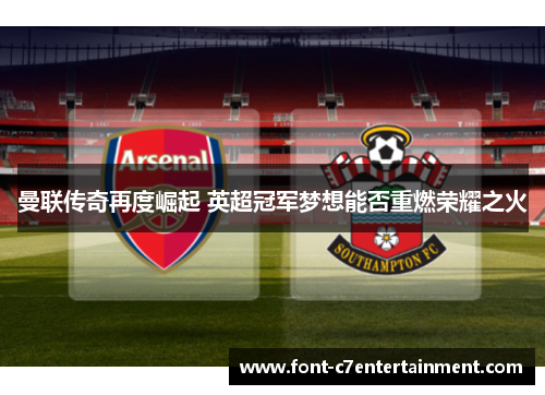 曼联传奇再度崛起 英超冠军梦想能否重燃荣耀之火