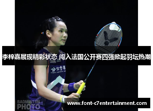 李梓嘉展现精彩状态 闯入法国公开赛四强掀起羽坛热潮