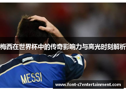 梅西在世界杯中的传奇影响力与高光时刻解析