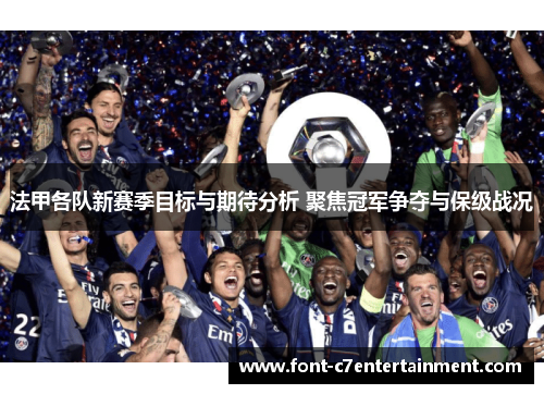 法甲各队新赛季目标与期待分析 聚焦冠军争夺与保级战况