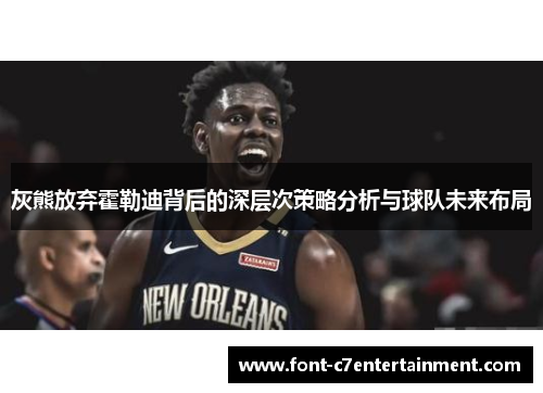 灰熊放弃霍勒迪背后的深层次策略分析与球队未来布局