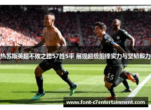热苏斯英超不败之路57胜5平 展现超级前锋实力与坚韧毅力
