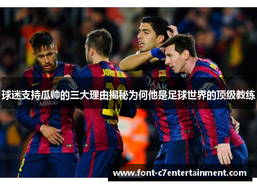 球迷支持瓜帅的三大理由揭秘为何他是足球世界的顶级教练
