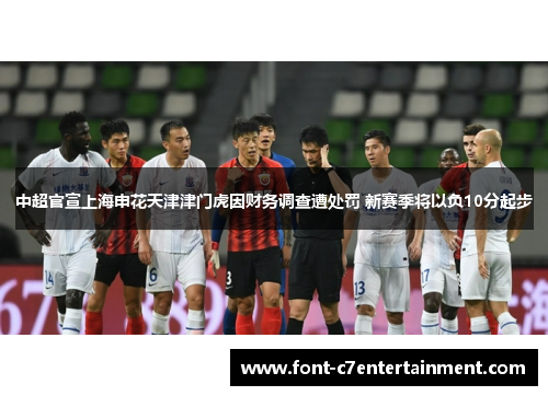 中超官宣上海申花天津津门虎因财务调查遭处罚 新赛季将以负10分起步