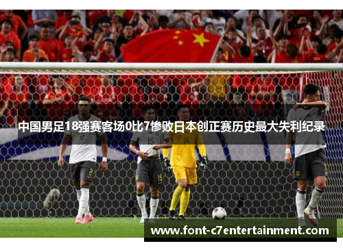 中国男足18强赛客场0比7惨败日本创正赛历史最大失利纪录
