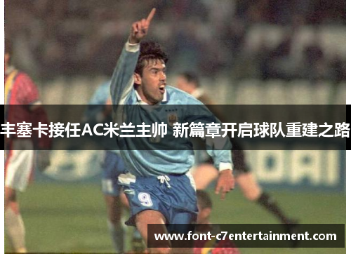 丰塞卡接任AC米兰主帅 新篇章开启球队重建之路