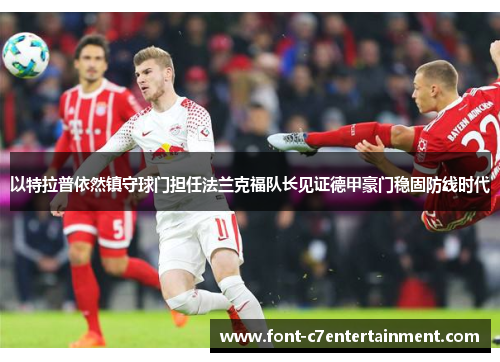 以特拉普依然镇守球门担任法兰克福队长见证德甲豪门稳固防线时代
