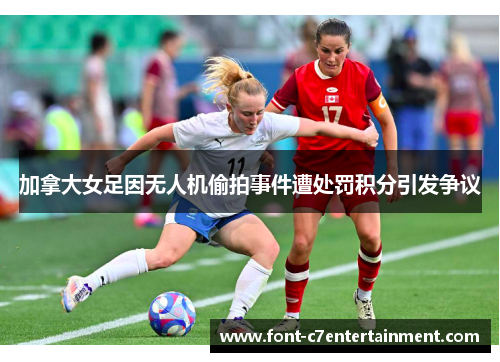 加拿大女足因无人机偷拍事件遭处罚积分引发争议 加拿大女足因无人机偷拍事件遭处罚积分引发争议