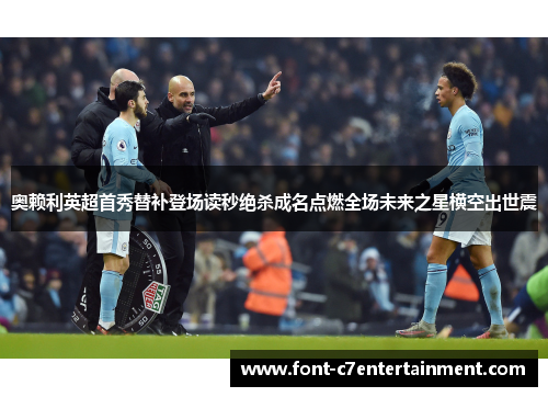 奥赖利英超首秀替补登场读秒绝杀成名点燃全场未来之星横空出世震