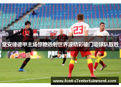 堂安律德甲主场惊艳远射世界波精彩破门助球队取胜
