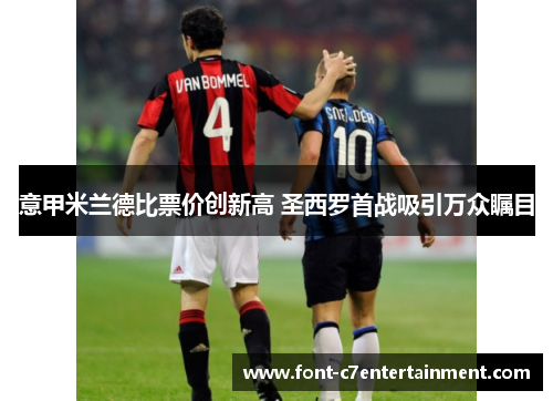 意甲米兰德比票价创新高 圣西罗首战吸引万众瞩目 意甲米兰德比票价创新高 圣西罗首战吸引万众瞩目