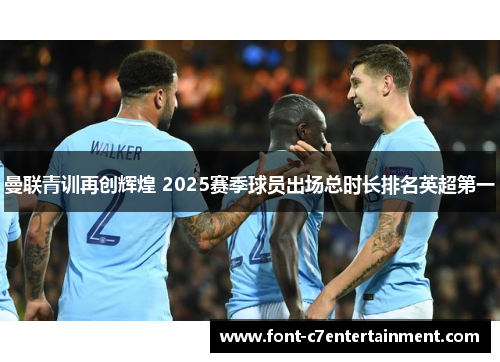 曼联青训再创辉煌 2025赛季球员出场总时长排名英超第一