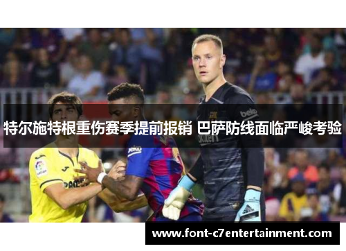 特尔施特根重伤赛季提前报销 巴萨防线面临严峻考验