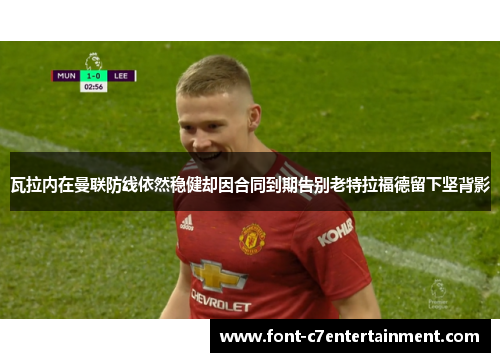 瓦拉内在曼联防线依然稳健却因合同到期告别老特拉福德留下坚背影