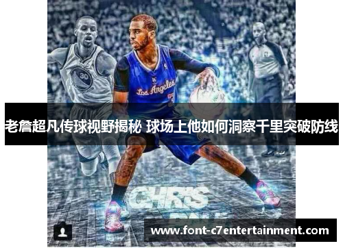 老詹超凡传球视野揭秘 球场上他如何洞察千里突破防线 老詹超凡传球视野揭秘 球场上他如何洞察千里突破防线