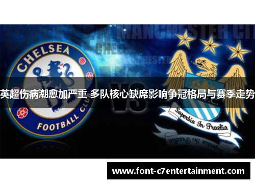 英超伤病潮愈加严重 多队核心缺席影响争冠格局与赛季走势