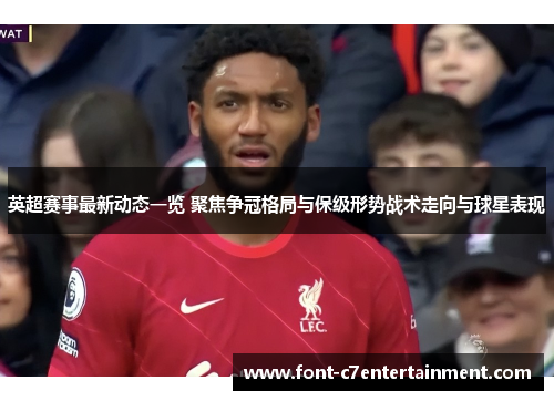 英超赛事最新动态一览 聚焦争冠格局与保级形势战术走向与球星表现