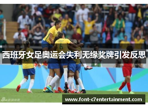 西班牙女足奥运会失利无缘奖牌引发反思
